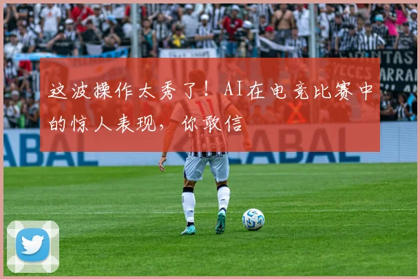这波操作太秀了!AI在电竞比赛中的惊人表现,你敢信