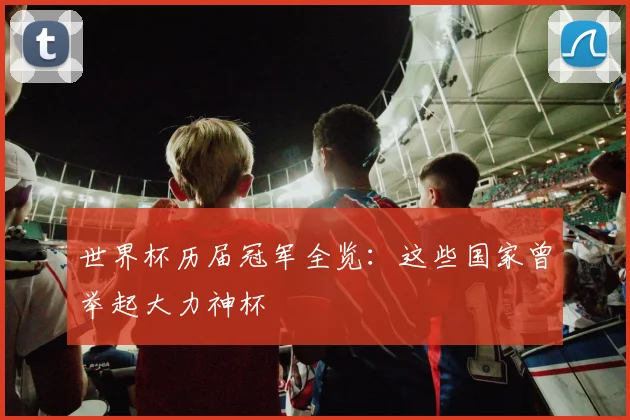 世界杯历届冠军全览:这些国家曾举起大力神杯