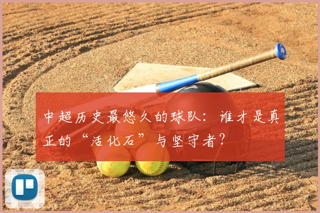 中超历史最悠久的球队：谁才是真正的“活化石”与坚守者？