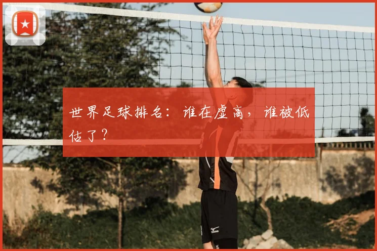 世界足球排名：谁在虚高，谁被低估了？