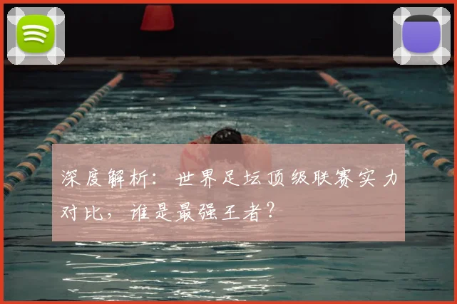 深度解析:世界足坛顶级联赛实力对比,谁是最强王者?