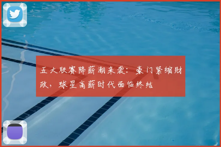 五大联赛降薪潮来袭：豪门紧缩财政，球星高薪时代面临终结