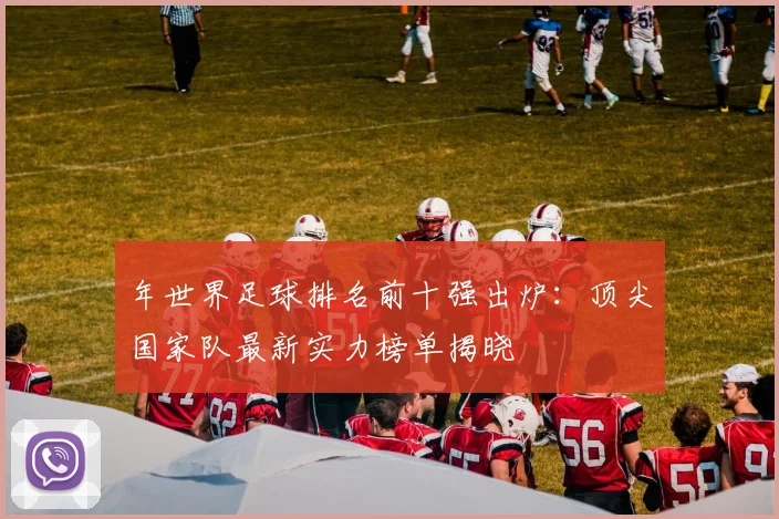 年世界足球排名前十强出炉：顶尖国家队最新实力榜单揭晓