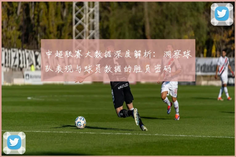 中超联赛大数据深度解析:洞察球队表现与球员数据的胜负密码