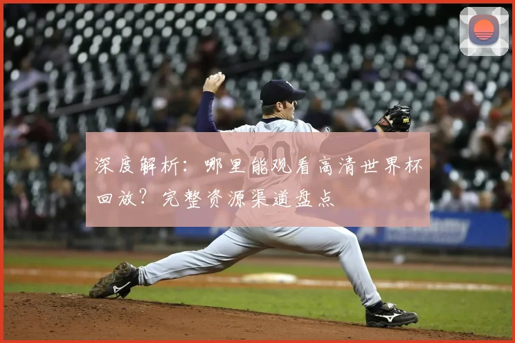深度解析:哪里能观看高清世界杯回放?完整资源渠道盘点