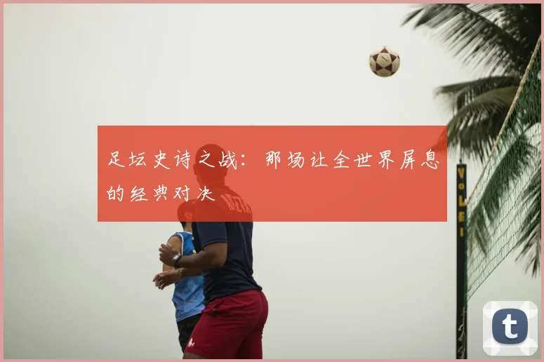 足坛史诗之战:那场让全世界屏息的经典对决