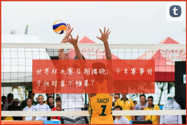 世界杯决赛日期揭晓：今年赛事将于何时落下帷幕？