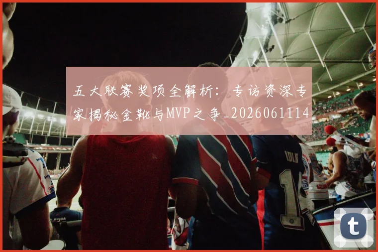 五大联赛奖项全解析:专访资深专家揭秘金靴与MVP之争_20260611141041