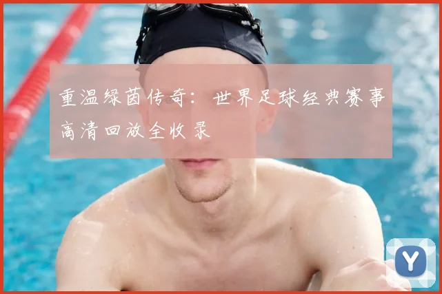 重温绿茵传奇：世界足球经典赛事高清回放全收录