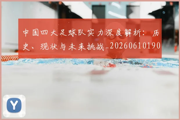 中国四大足球队实力深度解析：历史、现状与未来挑战_20260610190256