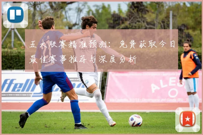 五大联赛精准预测:免费获取今日最佳赛事推荐与深度分析