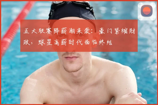 五大联赛降薪潮来袭：豪门紧缩财政，球星高薪时代面临终结