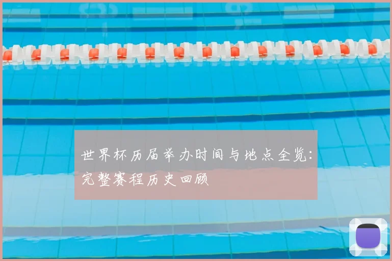世界杯历届举办时间与地点全览：完整赛程历史回顾