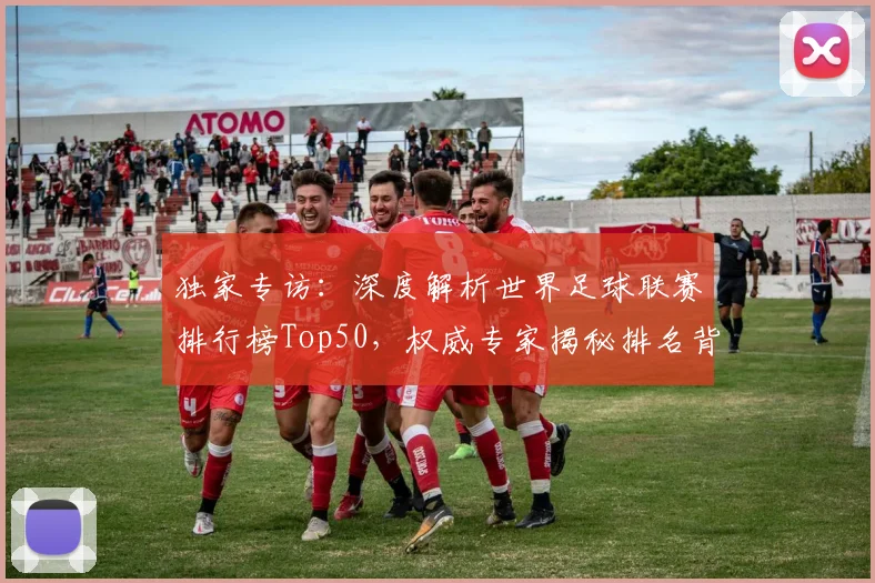 独家专访:深度解析世界足球联赛排行榜Top50,权威专家揭秘排名背后的故事