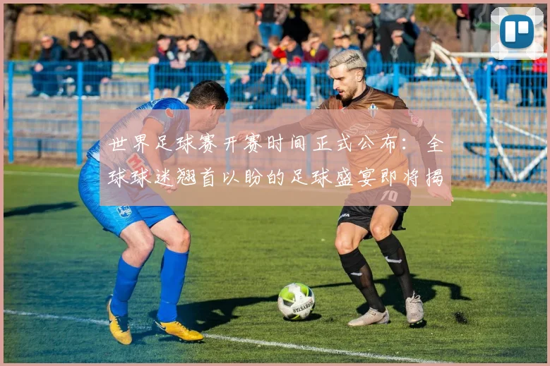 世界足球赛开赛时间正式公布:全球球迷翘首以盼的足球盛宴即将揭幕