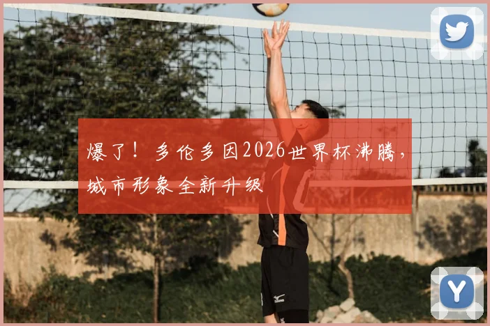 爆了！多伦多因2026世界杯沸腾，城市形象全新升级