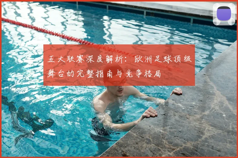 五大联赛深度解析：欧洲足球顶级舞台的完整指南与竞争格局
