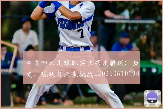 中国四大足球队实力深度解析:历史、现状与未来挑战_20260610190256