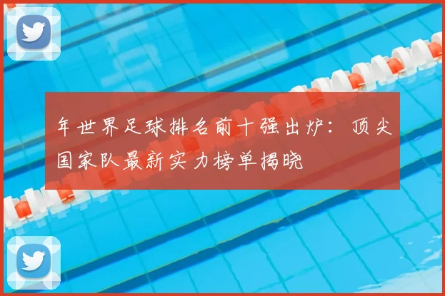 年世界足球排名前十强出炉：顶尖国家队最新实力榜单揭晓