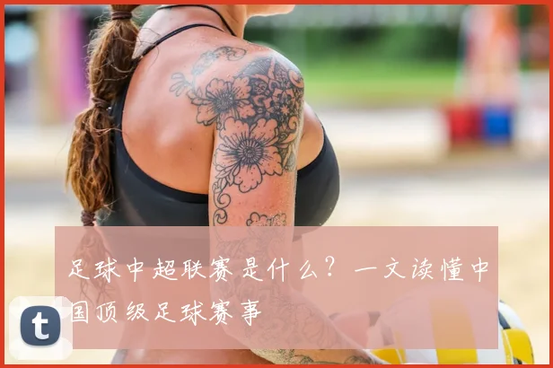 足球中超联赛是什么？一文读懂中国顶级足球赛事