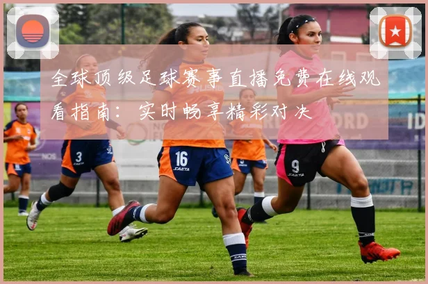 全球顶级足球赛事直播免费在线观看指南:实时畅享精彩对决