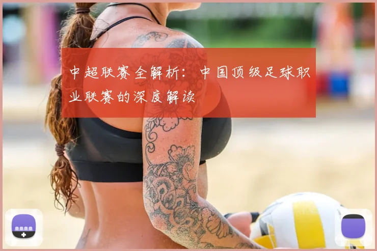 中超联赛全解析:中国顶级足球职业联赛的深度解读