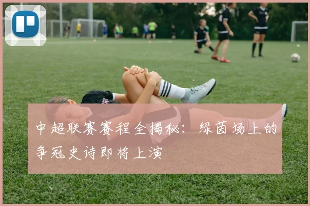 中超联赛赛程全揭秘:绿茵场上的争冠史诗即将上演