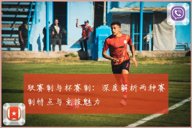 联赛制与杯赛制:深度解析两种赛制特点与竞技魅力
