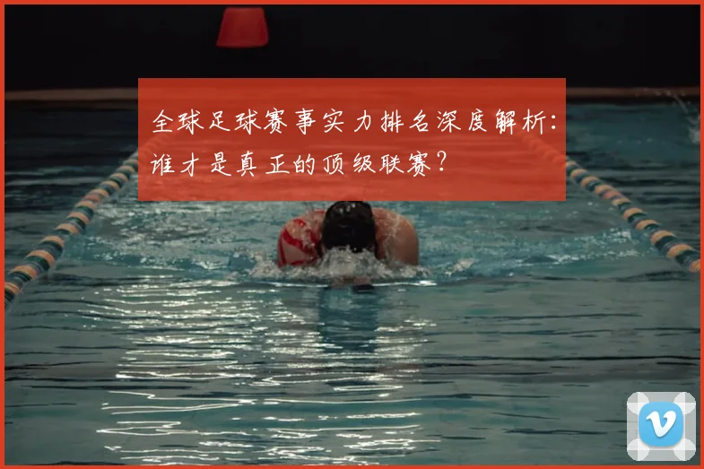 全球足球赛事实力排名深度解析：谁才是真正的顶级联赛？