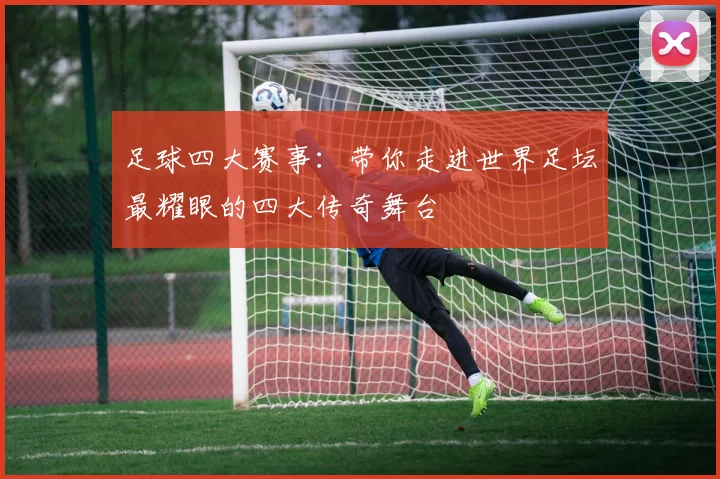 足球四大赛事:带你走进世界足坛最耀眼的四大传奇舞台