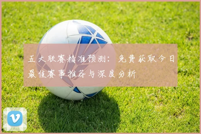 五大联赛精准预测:免费获取今日最佳赛事推荐与深度分析