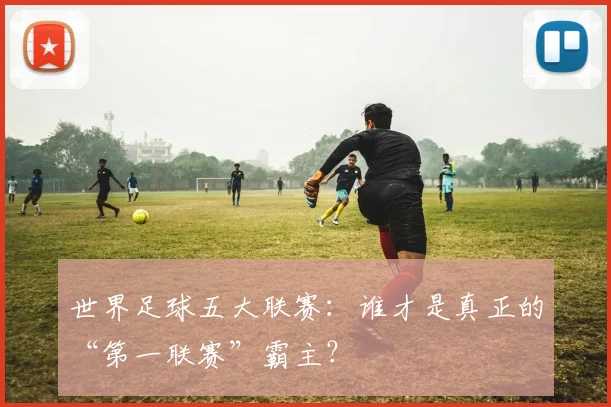 世界足球五大联赛:谁才是真正的“第一联赛”霸主?
