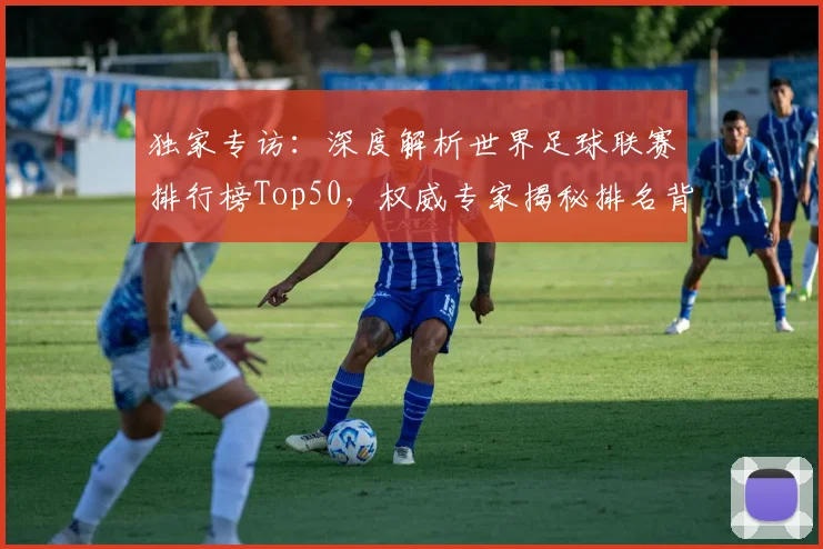 独家专访：深度解析世界足球联赛排行榜Top50，权威专家揭秘排名背后的故事