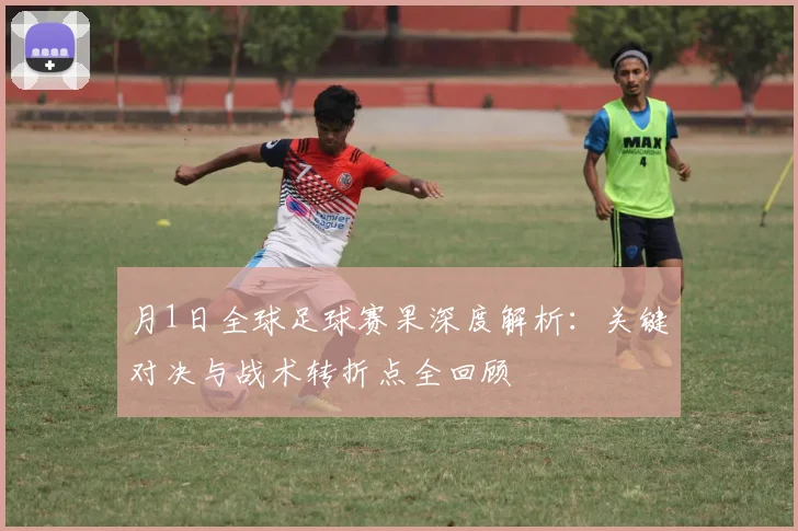 月1日全球足球赛果深度解析:关键对决与战术转折点全回顾