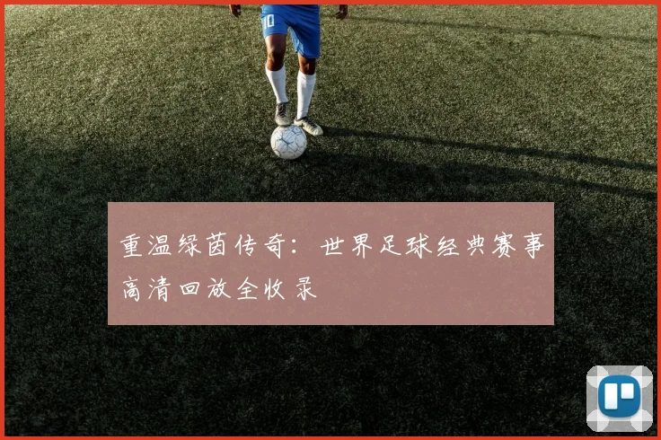 重温绿茵传奇:世界足球经典赛事高清回放全收录