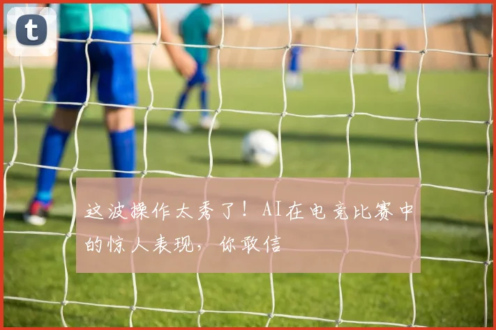 这波操作太秀了！AI在电竞比赛中的惊人表现，你敢信