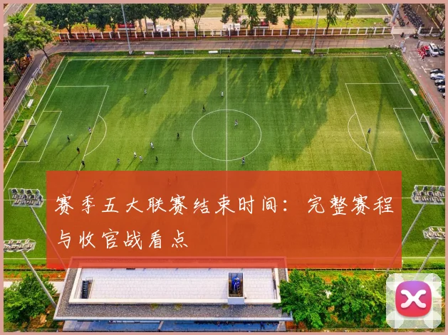 赛季五大联赛结束时间：完整赛程与收官战看点