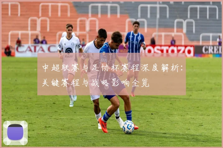 中超联赛与足协杯赛程深度解析：关键赛程与战略影响全览