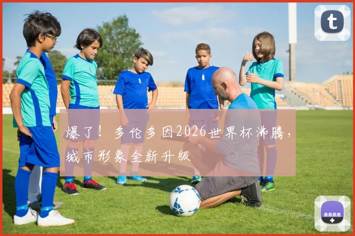 爆了!多伦多因2026世界杯沸腾,城市形象全新升级