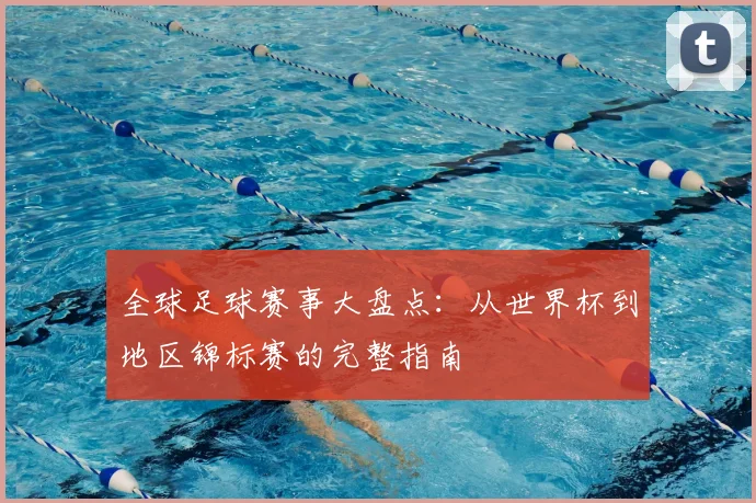 全球足球赛事大盘点:从世界杯到地区锦标赛的完整指南