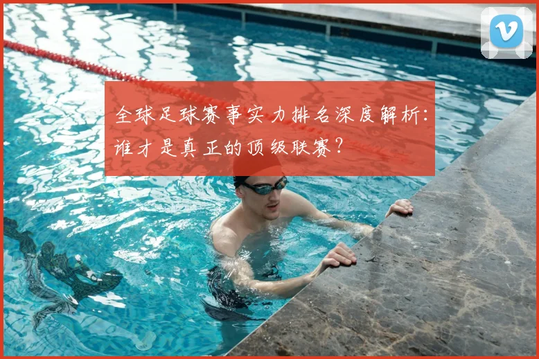 全球足球赛事实力排名深度解析：谁才是真正的顶级联赛？